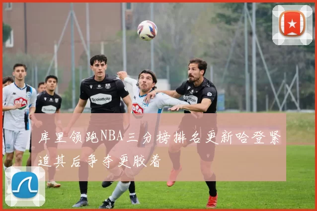 库里领跑NBA三分榜排名更新哈登紧追其后争夺更胶着