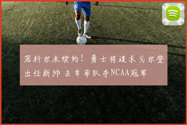 若科尔未续约！勇士将追求戈尔登出任新帅 去年率队夺NCAA冠军