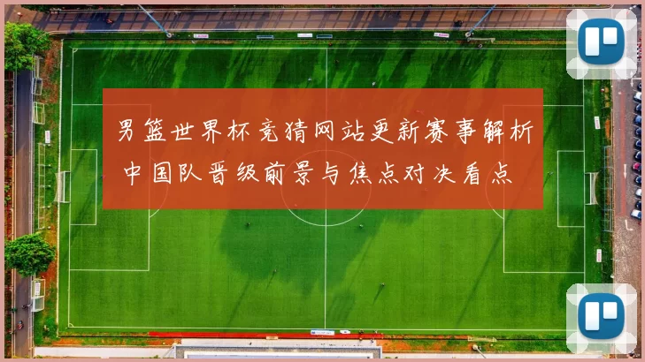 男篮世界杯竞猜网站更新赛事解析 中国队晋级前景与焦点对决看点