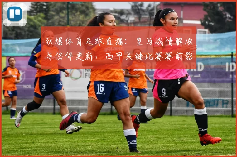 劲爆体育足球直播：皇马战情解读与伤停更新，西甲关键比赛赛前影响