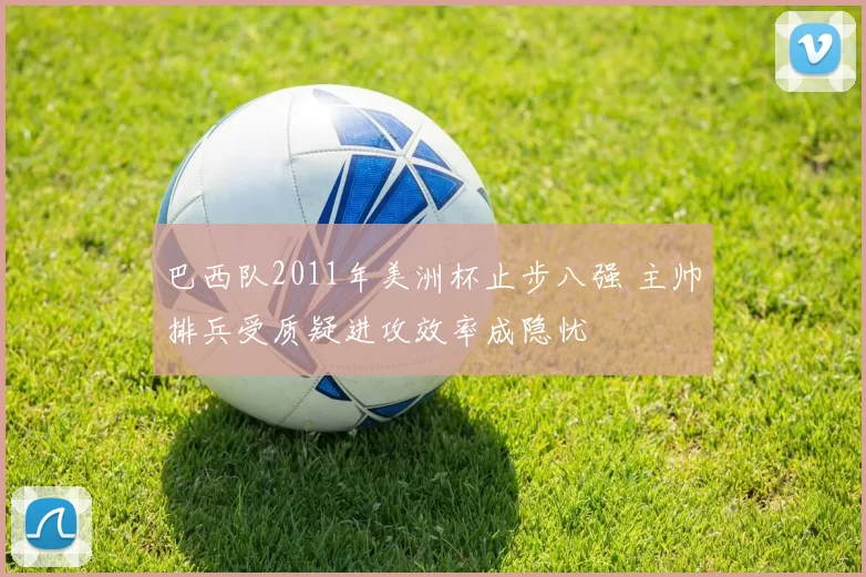 巴西队2011年美洲杯止步八强 主帅排兵受质疑进攻效率成隐忧