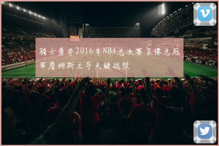 骑士勇夺2016年NBA总决赛录像总冠军詹姆斯主导关键战役