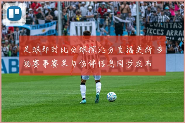 足球即时比分球探比分直播更新 多场赛事赛果与伤停信息同步发布