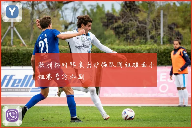 欧洲杯对阵表出炉强队同组碰面小组赛悬念加剧