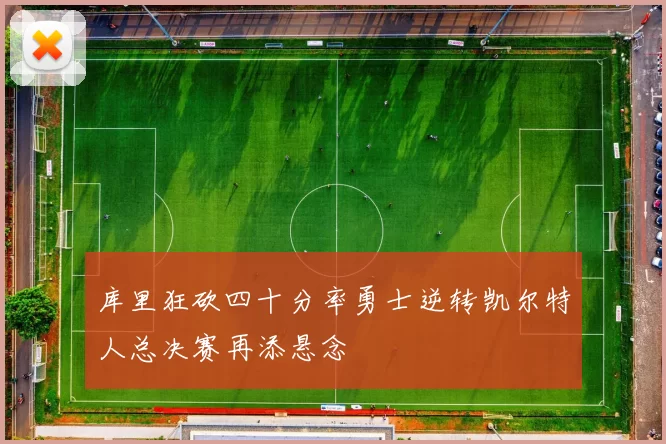 库里狂砍四十分率勇士逆转凯尔特人总决赛再添悬念