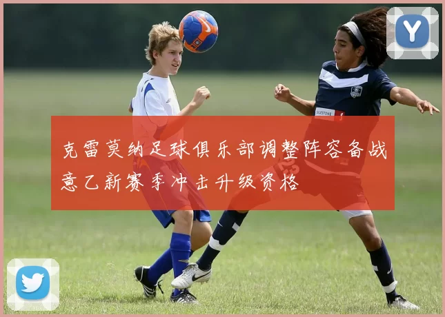 克雷莫纳足球俱乐部调整阵容备战意乙新赛季冲击升级资格
