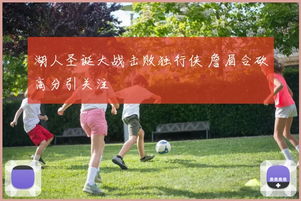 湖人圣诞大战击败独行侠 詹眉合砍高分引关注