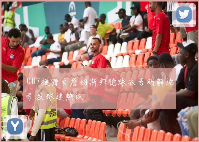 007梗源自詹姆斯邦德球衣号码解读引发球迷热议