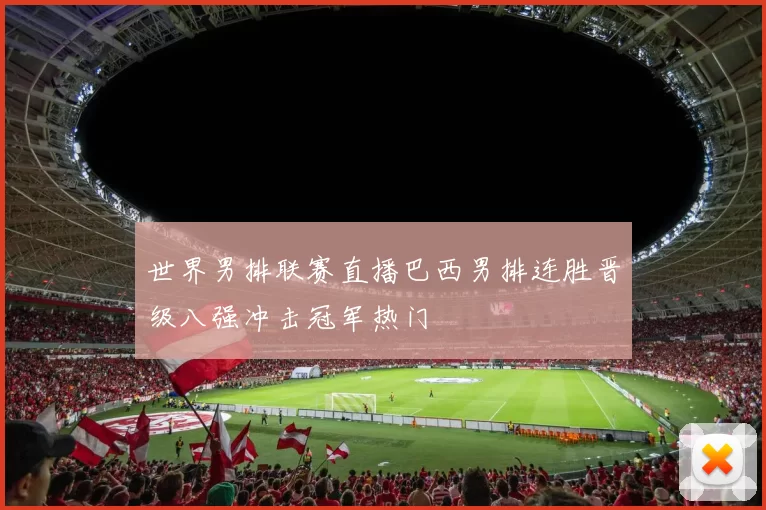 世界男排联赛直播巴西男排连胜晋级八强冲击冠军热门