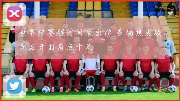 世界杯赛程时间表出炉 多场焦点战先后开打看点十足