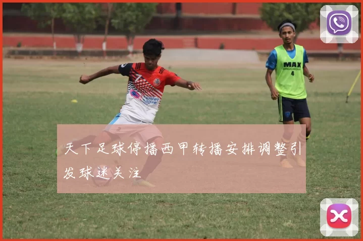 天下足球停播西甲转播安排调整引发球迷关注