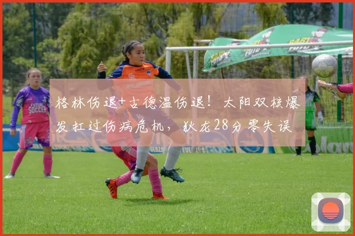 格林伤退+古德温伤退!太阳双核爆发扛过伤病危机,狄龙28分零失误成定海神针