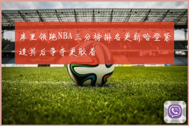 库里领跑NBA三分榜排名更新哈登紧追其后争夺更胶着