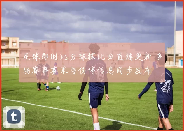 足球即时比分球探比分直播更新 多场赛事赛果与伤停信息同步发布