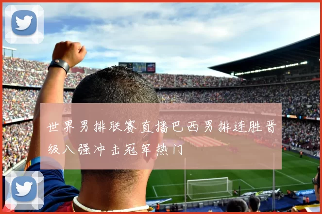 世界男排联赛直播巴西男排连胜晋级八强冲击冠军热门