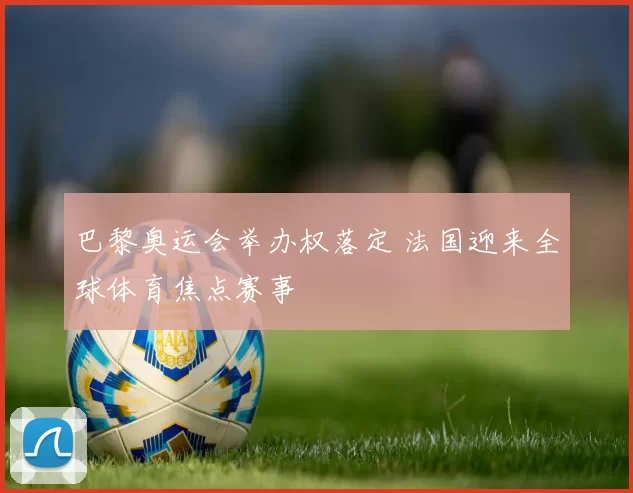 巴黎奥运会举办权落定 法国迎来全球体育焦点赛事