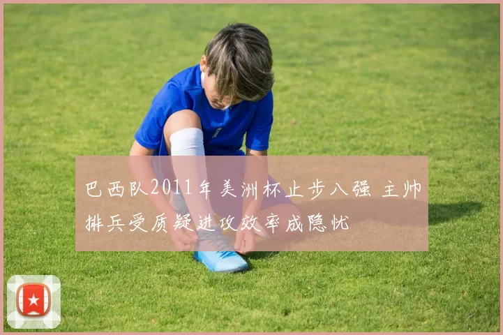 巴西队2011年美洲杯止步八强 主帅排兵受质疑进攻效率成隐忧