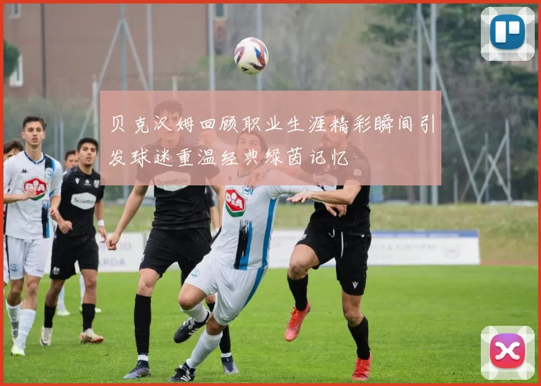 贝克汉姆回顾职业生涯精彩瞬间引发球迷重温经典绿茵记忆