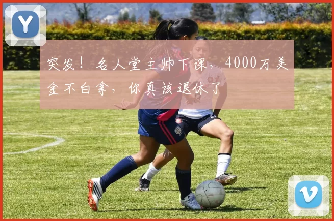 突发!名人堂主帅下课,4000万美金不白拿,你真该退休了