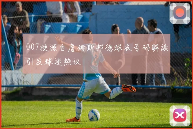 007梗源自詹姆斯邦德球衣号码解读引发球迷热议