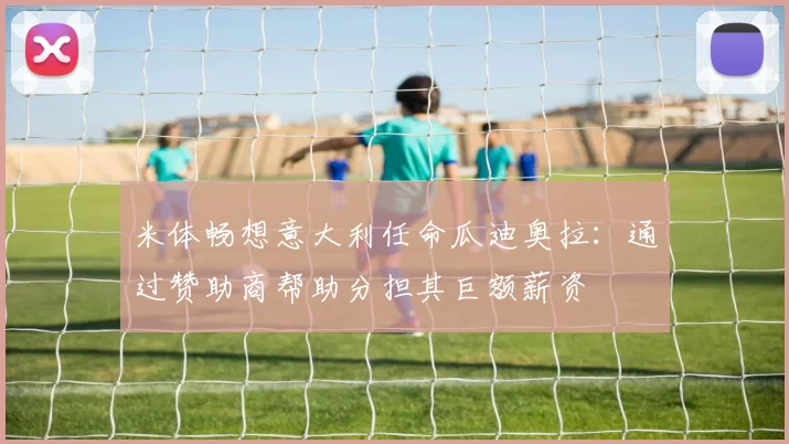 米体畅想意大利任命瓜迪奥拉：通过赞助商帮助分担其巨额薪资