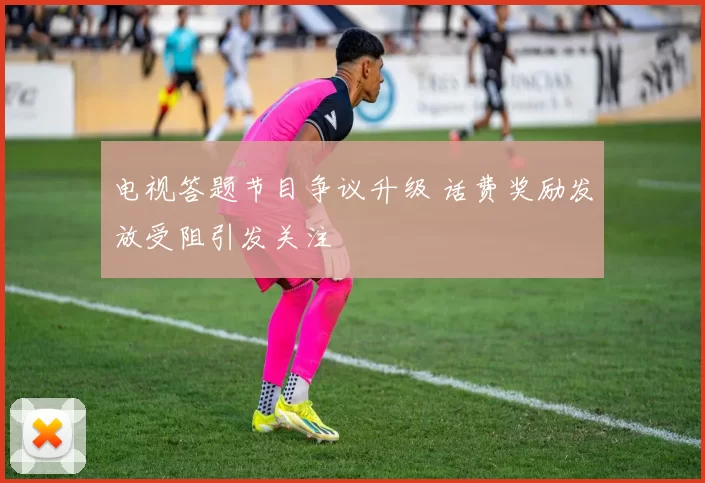 电视答题节目争议升级 话费奖励发放受阻引发关注