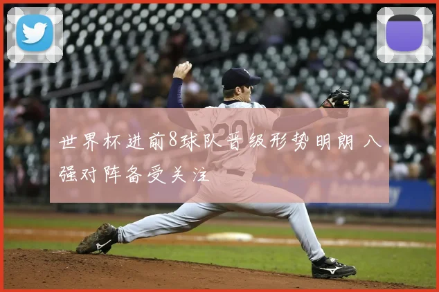 世界杯进前8球队晋级形势明朗 八强对阵备受关注