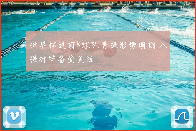 世界杯进前8球队晋级形势明朗 八强对阵备受关注