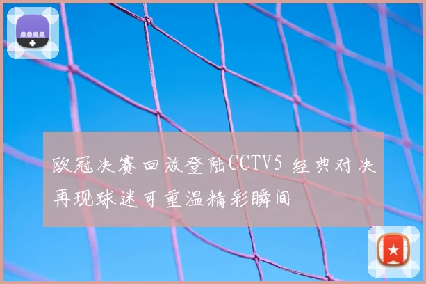 欧冠决赛回放登陆CCTV5 经典对决再现球迷可重温精彩瞬间
