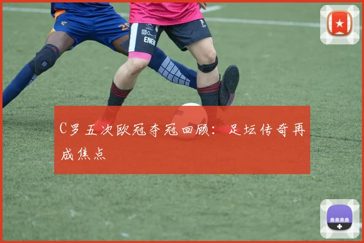 C罗五次欧冠夺冠回顾:足坛传奇再成焦点