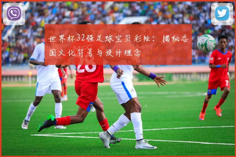 世界杯32强足球宝贝彩绘:揭秘各国文化符号与设计理念