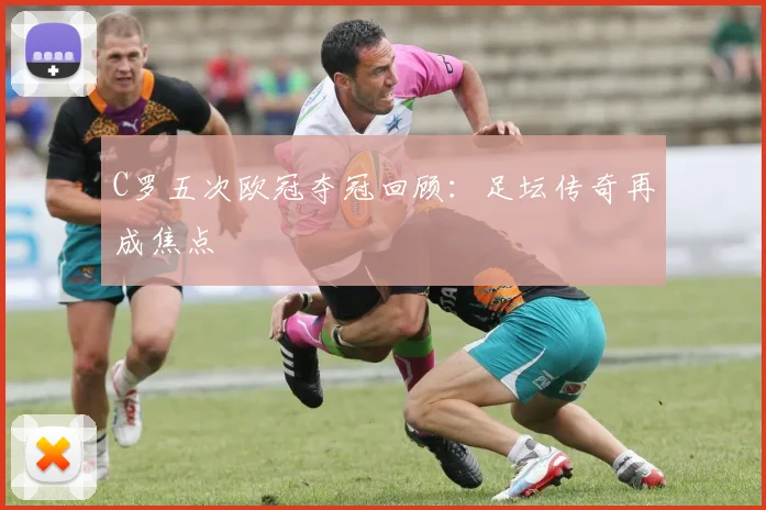 C罗五次欧冠夺冠回顾:足坛传奇再成焦点