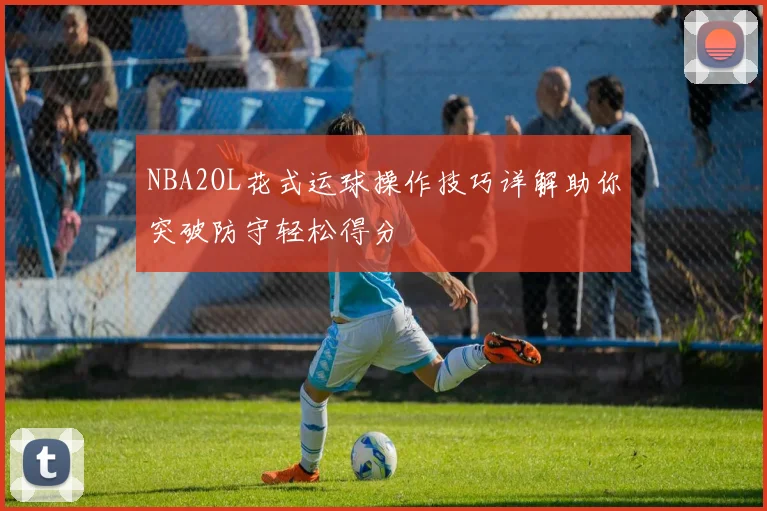 NBA2OL花式运球操作技巧详解助你突破防守轻松得分
