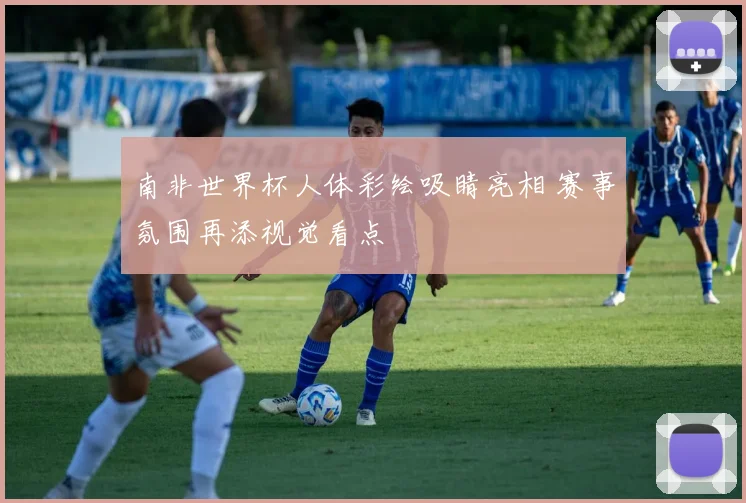 南非世界杯人体彩绘吸睛亮相 赛事氛围再添视觉看点
