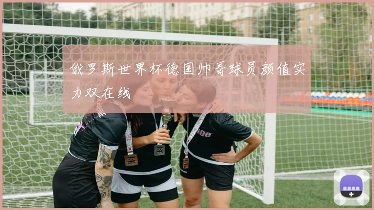 俄罗斯世界杯德国帅哥球员颜值实力双在线