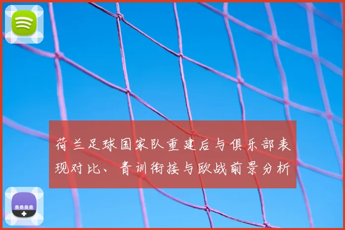 荷兰足球国家队重建后与俱乐部表现对比、青训衔接与欧战前景分析