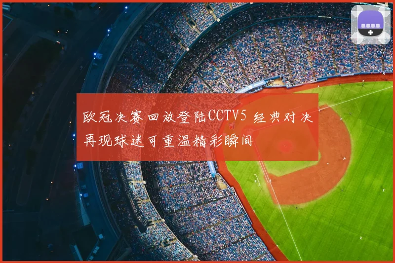 欧冠决赛回放登陆CCTV5 经典对决再现球迷可重温精彩瞬间