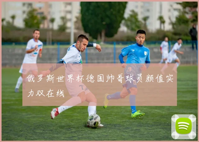 俄罗斯世界杯德国帅哥球员颜值实力双在线