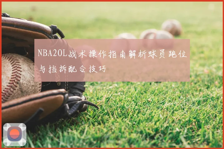 NBA2OL战术操作指南解析球员跑位与挡拆配合技巧