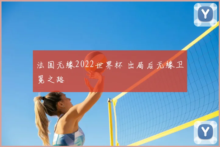 法国无缘2022世界杯 出局后无缘卫冕之路