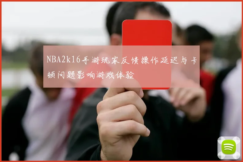 NBA2k16手游玩家反馈操作延迟与卡顿问题影响游戏体验