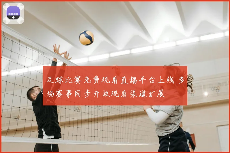 足球比赛免费观看直播平台上线 多场赛事同步开放观看渠道扩展